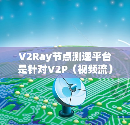V2Ray节点测速平台是针对V2P（视频流）和V2S（视频源）协议的网络性能测试工具，旨在帮助用户分析和优化网络传输速率。以下是其关键点的总结
