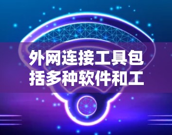 外网连接工具包括多种软件和工具,帮助用户连接到外部网络。以下是一些常用工具及其使用方法 外网连接工具包括多种软件和工具,帮助用户连接到外部网络。以下是一些常用工具及其使用方法