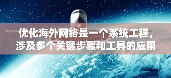 优化海外网络是一个系统工程，涉及多个关键步骤和工具的应用。以下是系统性的指南，帮助您逐步优化海外网络