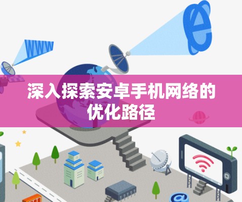 深入探索安卓手机网络的优化路径 深入探索安卓手机网络的优化路径