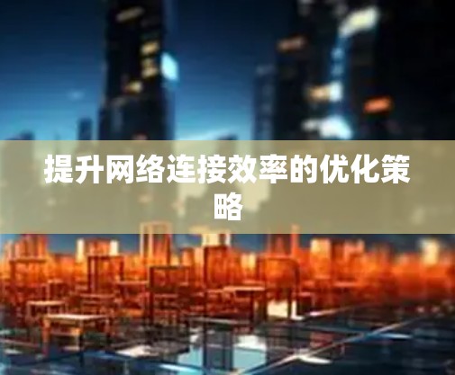 提升网络连接效率的优化策略 提升网络连接效率的优化策略