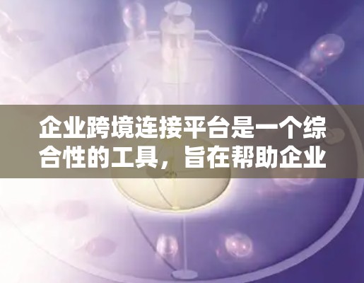 企业跨境连接平台是一个综合性的工具,旨在帮助企业连接内部不同部门和外部客户,优化业务流程和提升效率。以下是详细的信息和建议 企业跨境连接平台是一个综合性的工具,旨在帮助企业连接内部不同部门和外部客户,优化业务流程和提升效率。以下是详细的信息和建议