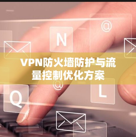 VPN防火墙防护与流量控制优化方案 VPN防火墙防护与流量控制优化方案