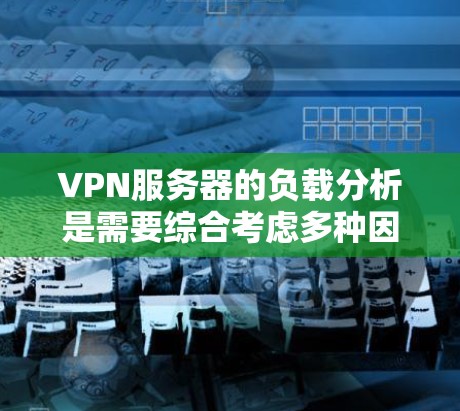 VPN服务器的负载分析是需要综合考虑多种因素的,以下是一些关键点和分析 VPN服务器的负载分析是需要综合考虑多种因素的,以下是一些关键点和分析