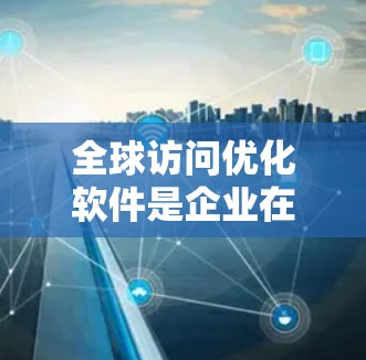 全球访问优化软件是企业在国际市场上有效管理访问策略的工具,帮助企业在资源有限的情况下实现资源高效利用,提升品牌影响力和市场竞争力。以下是该软件的主要功能和应用分析 全球访问优化软件是企业在国际市场上有效管理访问策略的工具,帮助企业在资源有限的情况下实现资源高效利用,提升品牌影响力和市场竞争力。以下是该软件的主要功能和应用分析
