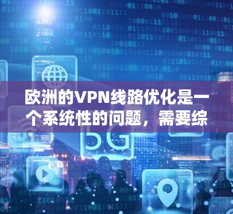 欧洲的VPN线路优化是一个系统性的问题,需要综合考虑安全、可靠性和用户个人需求。以下是一些优化欧洲VPN线路的步骤和建议 欧洲的VPN线路优化是一个系统性的问题,需要综合考虑安全、可靠性和用户个人需求。以下是一些优化欧洲VPN线路的步骤和建议