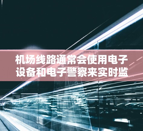 机场线路通常会使用电子设备和电子警察来实时监测和提醒乘客的出行速度,并确保符合机场的规定。这些设备可以帮助游客了解机场的限速和安全规定,同时对机场运行负责 机场线路通常会使用电子设备和电子警察来实时监测和提醒乘客的出行速度,并确保符合机场的规定。这些设备可以帮助游客了解机场的限速和安全规定,同时对机场运行负责