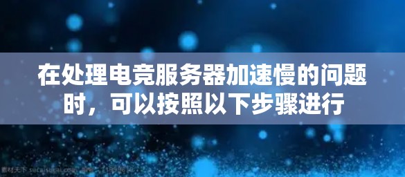 在处理电竞服务器加速慢的问题时,可以按照以下步骤进行 在处理电竞服务器加速慢的问题时,可以按照以下步骤进行