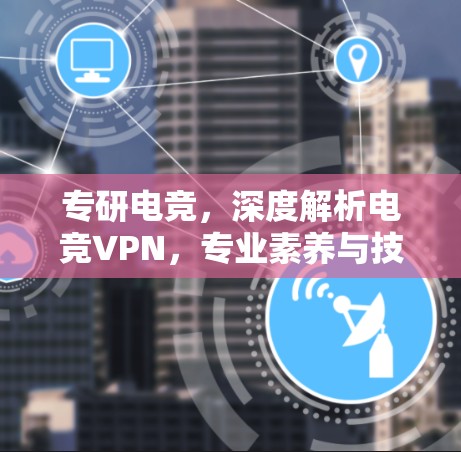 专研电竞,深度解析电竞VPN,专业素养与技术实力的完美融合 专研电竞,深度解析电竞VPN,专业素养与技术实力的完美融合