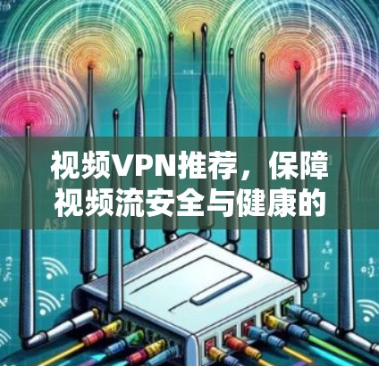 视频VPN推荐,保障视频流安全与健康的最佳选择 视频VPN推荐,保障视频流安全与健康的最佳选择