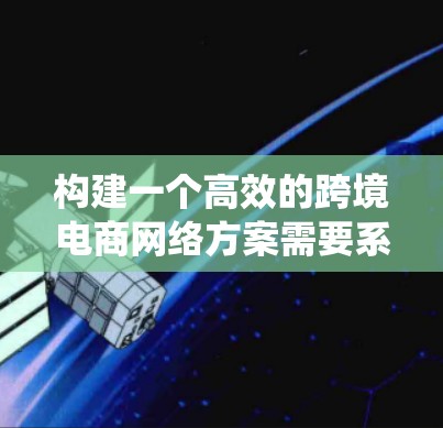 构建一个高效的跨境电商网络方案需要系统地规划和执行，以下是一步步的建议