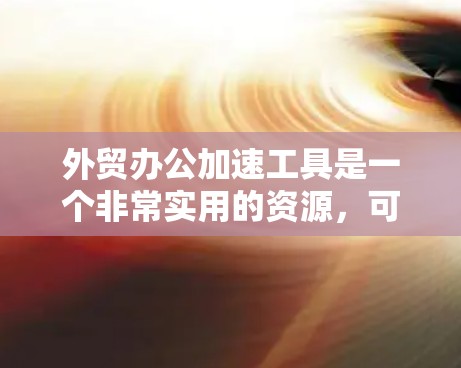 外贸办公加速工具是一个非常实用的资源，可以帮助你在处理大量文件和订单时提高效率。以下是一些推荐的工具和建议，帮助你选择最适合你的工具