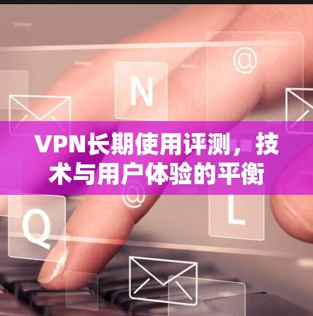 VPN长期使用评测,技术与用户体验的平衡 VPN长期使用评测,技术与用户体验的平衡