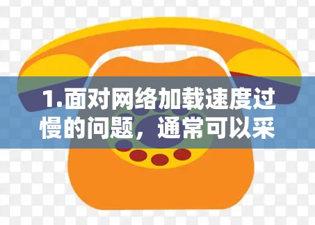 1.面对网络加载速度过慢的问题，通常可以采取以下措施