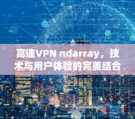 高速VPN ndarray，技术与用户体验的完美结合