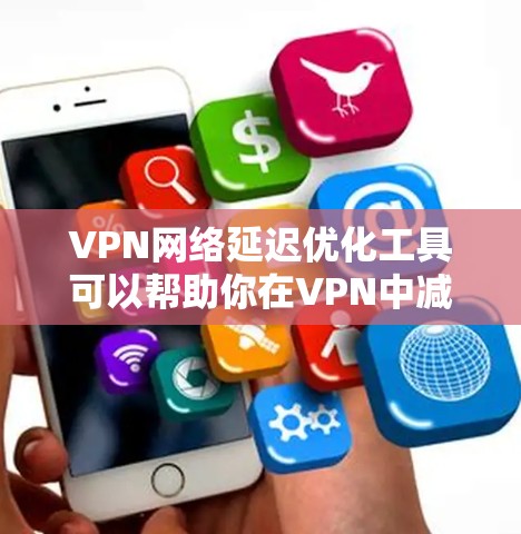 VPN网络延迟优化工具可以帮助你在VPN中减少延迟,从而提升使用体验。以下是一些推荐的工具,供你选择 VPN网络延迟优化工具可以帮助你在VPN中减少延迟,从而提升使用体验。以下是一些推荐的工具,供你选择