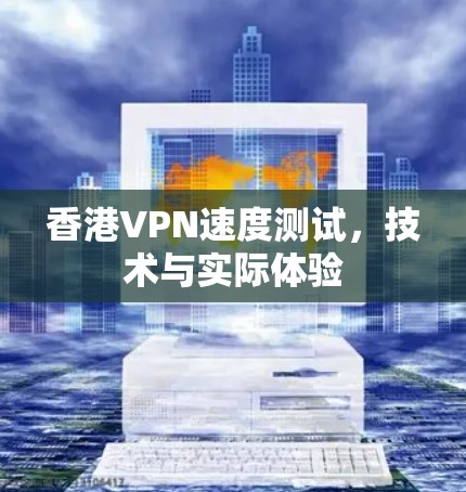 香港VPN速度测试，技术与实际体验