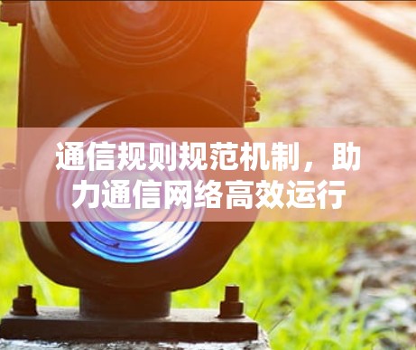 通信规则规范机制，助力通信网络高效运行