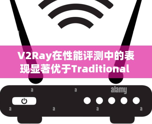 V2Ray在性能评测中的表现显著优于Traditional Ray。以下是详细的评测结果和分析