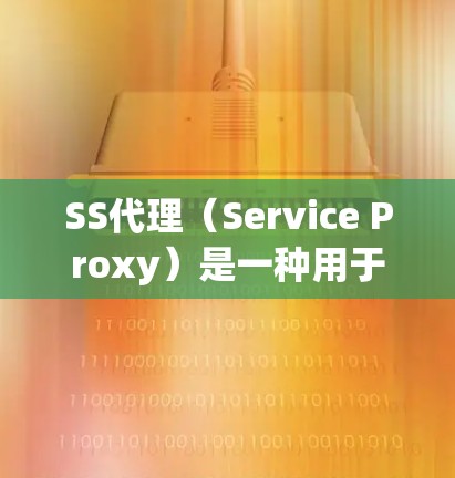 SS代理（Service Proxy）是一种用于模拟服务器的代理工具，广泛应用于性能测试中。以下是关于SS代理的详细总结