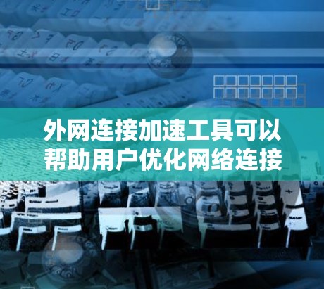 外网连接加速工具可以帮助用户优化网络连接,减少延迟,提升使用体验。以下是一些常用的外网连接加速工具及其功能 外网连接加速工具可以帮助用户优化网络连接,减少延迟,提升使用体验。以下是一些常用的外网连接加速工具及其功能