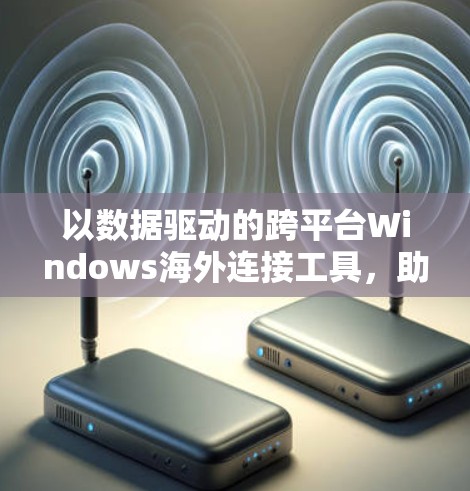 以数据驱动的跨平台Windows海外连接工具,助力远程办公与企业级数据管理 以数据驱动的跨平台Windows海外连接工具,助力远程办公与企业级数据管理