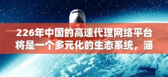 226年中国的高速代理网络平台将是一个多元化的生态系统，涵盖移动支付、金融服务、智能支付技术和支付网络构建，同时注重支付安全、用户体验和平台运营。以下是该平台发展的关键方面