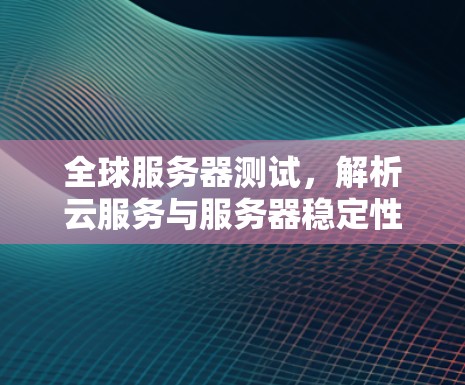 全球服务器测试，解析云服务与服务器稳定性之关系