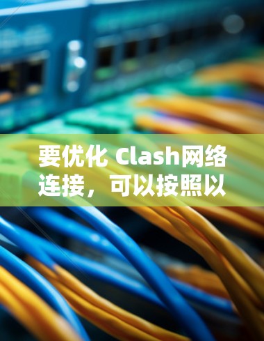 要优化 Clash网络连接，可以按照以下步骤进行操作