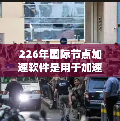 226年国际节点加速软件是用于加速计算机网络连接的工具，帮助用户在没有额外硬件设备的情况下提升网络性能。以下是关于该主题的系统性总结