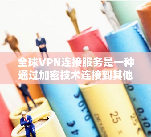 全球VPN连接服务是一种通过加密技术连接到其他国家网络资源的技术，允许用户访问任何国家的互联网内容。以下是对该服务的详细分析和总结