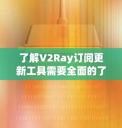 了解V2Ray订阅更新工具需要全面的了解，以下是一个清晰的总结和建议