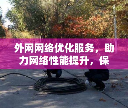 外网网络优化服务,助力网络性能提升,保障数据安全与稳定 外网网络优化服务,助力网络性能提升,保障数据安全与稳定