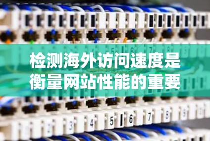 检测海外访问速度是衡量网站性能的重要指标,帮助优化网站以提升用户体验和竞争力。以下是一个系统化的指南,帮助您有效进行海外访问速度检测 检测海外访问速度是衡量网站性能的重要指标,帮助优化网站以提升用户体验和竞争力。以下是一个系统化的指南,帮助您有效进行海外访问速度检测