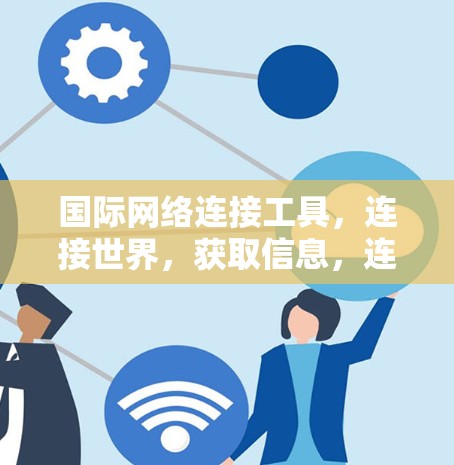 国际网络连接工具，连接世界，获取信息，连接未来