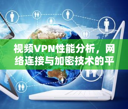 视频VPN性能分析,网络连接与加密技术的平衡 视频VPN性能分析,网络连接与加密技术的平衡