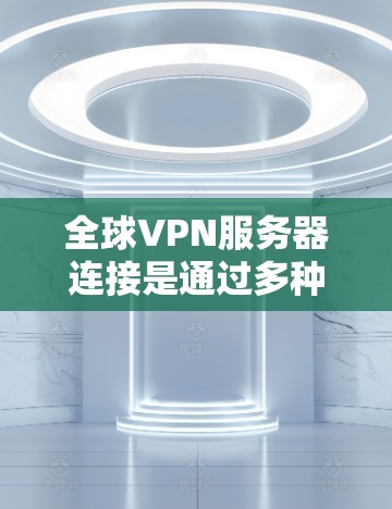 全球VPN服务器连接是通过多种方式实现的，以下是几种常见的方法及其优缺点