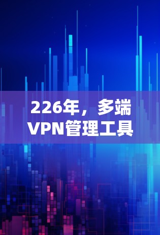 226年，多端VPN管理工具将面临更加强大的功能、更全面的兼容性和更高效的用户体验，以应对日益增长的网络威胁和用户需求。以下是226年多端VPN工具的特点总结