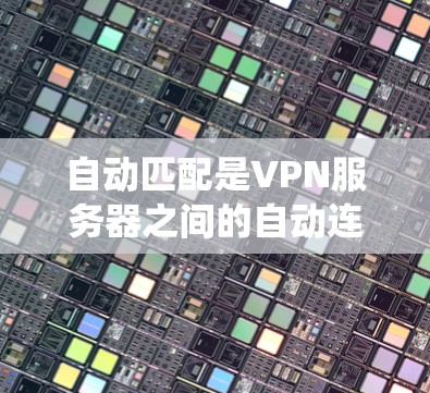 自动匹配是VPN服务器之间的自动连接机制,旨在根据客户端的请求和服务器的资源信息,自动确定连接的路径和资源分配。以下是对自动匹配系统的详细解析 自动匹配是VPN服务器之间的自动连接机制,旨在根据客户端的请求和服务器的资源信息,自动确定连接的路径和资源分配。以下是对自动匹配系统的详细解析