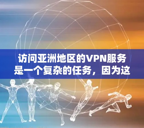 访问亚洲地区的VPN服务是一个复杂的任务，因为这些国家的网络和法律环境可能会有所不同，导致服务的限制和安全性要求有所不同。以下是一些关于访问亚洲 VPN 的方案和注意事项