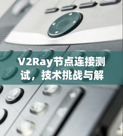 V2Ray节点连接测试,技术挑战与解决方案解析 V2Ray节点连接测试,技术挑战与解决方案解析
