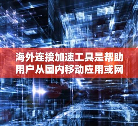 海外连接加速工具是帮助用户从国内移动应用或网站连接到国外网站或服务的工具。这些工具通常支持多种语言，帮助用户避免因网络延迟或语言障碍而影响连接体验。以下是一些常用的海外连接加速工具