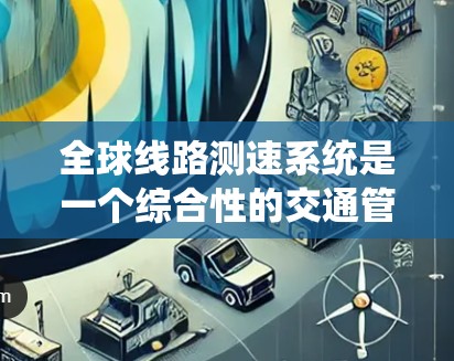 全球线路测速系统是一个综合性的交通管理系统,旨在通过实时监测和智能决策优化交通流,减少拥堵,提升交通效率。以下是对该系统的详细分析 全球线路测速系统是一个综合性的交通管理系统,旨在通过实时监测和智能决策优化交通流,减少拥堵,提升交通效率。以下是对该系统的详细分析