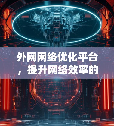 外网网络优化平台,提升网络效率的高效解决方案 外网网络优化平台,提升网络效率的高效解决方案