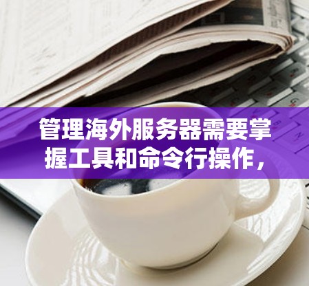 管理海外服务器需要掌握工具和命令行操作,以下是详细的步骤和建议 管理海外服务器需要掌握工具和命令行操作,以下是详细的步骤和建议