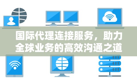 国际代理连接服务,助力全球业务的高效沟通之道 国际代理连接服务,助力全球业务的高效沟通之道