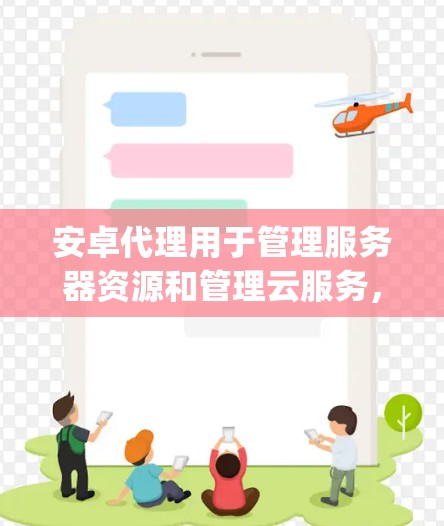 安卓代理用于管理服务器资源和管理云服务，通常使用代理工具如FreeAgent、CloudFormation等。以下是设置安卓代理的步骤