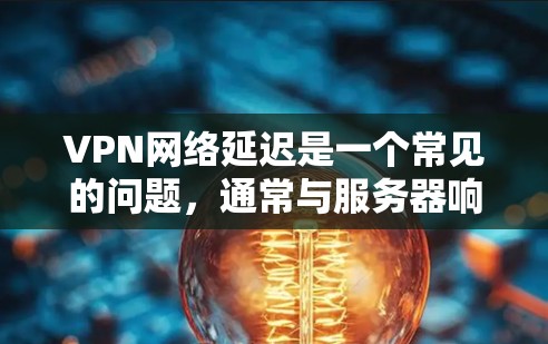 VPN网络延迟是一个常见的问题，通常与服务器响应时间、网络连接稳定性、加密算法、软件延迟缓存等因素有关。以下是对这种情况的分析和建议