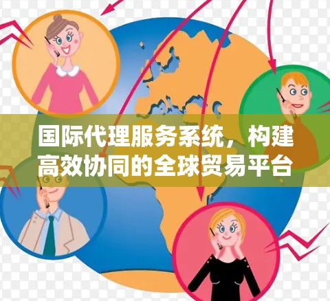 国际代理服务系统,构建高效协同的全球贸易平台 国际代理服务系统,构建高效协同的全球贸易平台