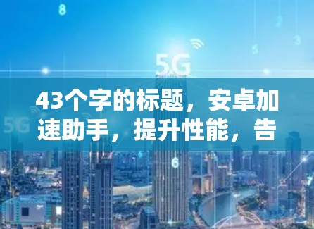 43个字的标题，安卓加速助手，提升性能，告别等待，让访问更高效